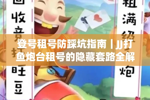 登号租号防踩坑指南｜JJ打鱼炮台租号的隐藏套路全解析