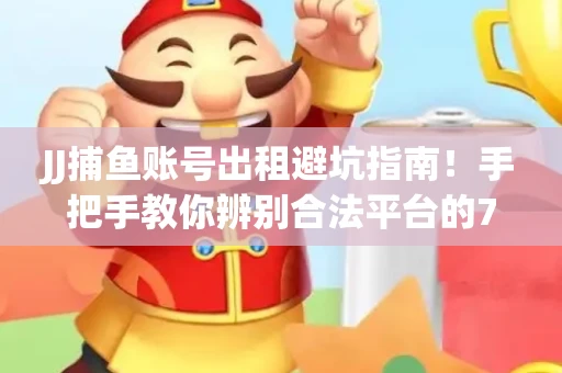 JJ捕鱼账号出租避坑指南！手把手教你辨别合法平台的7个关键点