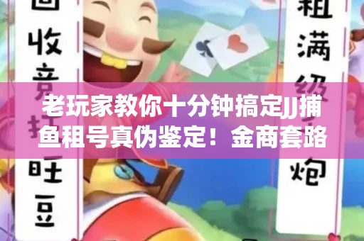 老玩家教你十分钟搞定JJ捕鱼租号真伪鉴定！金商套路避坑指南