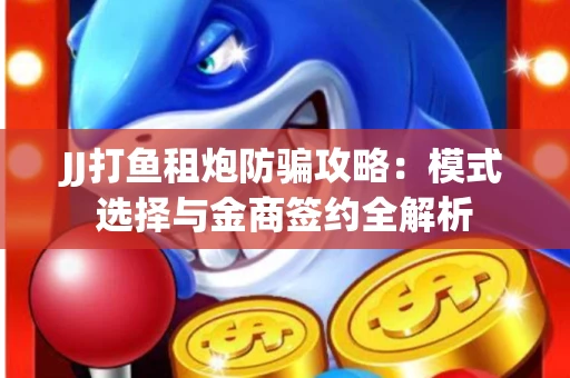 JJ打鱼租炮防骗攻略：模式选择与金商签约全解析
