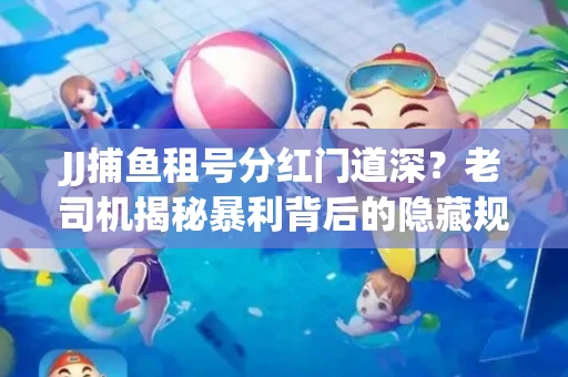 JJ捕鱼租号分红门道深？老司机揭秘暴利背后的隐藏规则