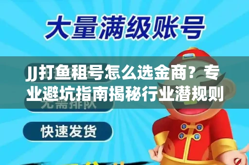 JJ打鱼租号怎么选金商？专业避坑指南揭秘行业潜规则