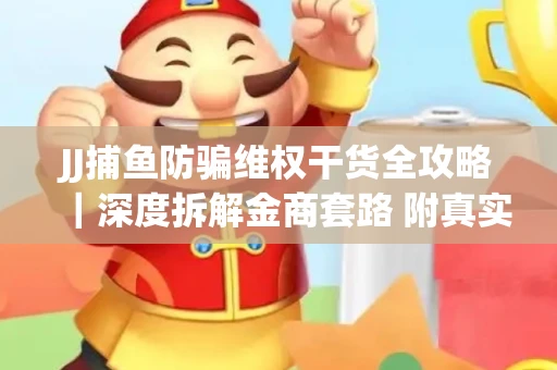 JJ捕鱼防骗维权干货全攻略｜深度拆解金商套路 附真实操作案例