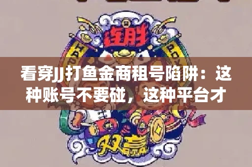 看穿JJ打鱼金商租号陷阱：这种账号不要碰，这种平台才靠谱